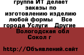 группа ИТ делает заказы по изготовлению изделию любой формы  - Все города Услуги » Другие   . Вологодская обл.,Сокол г.
